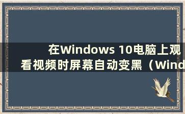 在Windows 10电脑上观看视频时屏幕自动变黑（Windows 10上观看视频时屏幕变暗）